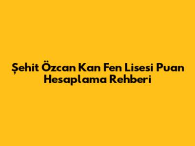 Şehit Özcan Kan Fen Lisesi Puan Hesaplama Rehberi