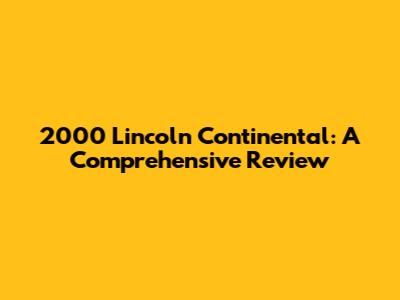 2000 Lincoln Continental: A Comprehensive Review
