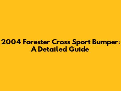 2004 Forester Cross Sport Bumper: A Detailed Guide
