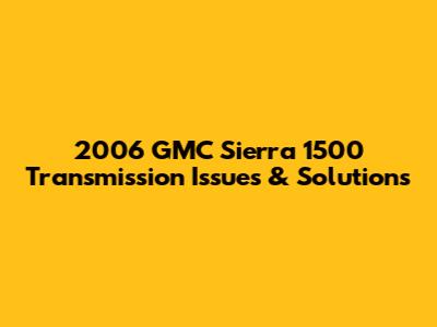 2006 GMC Sierra 1500 Transmission Issues & Solutions