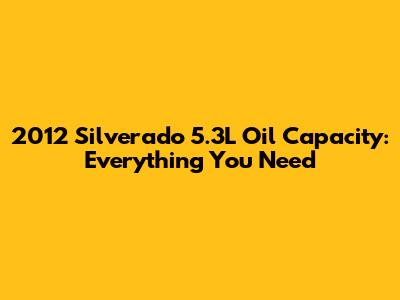 2012 Silverado 5.3L Oil Capacity: Everything You Need