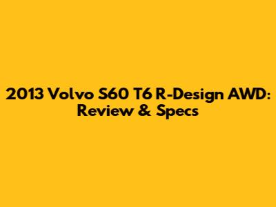 2013 Volvo S60 T6 R-Design AWD: Review & Specs
