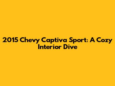 2015 Chevy Captiva Sport: A Cozy Interior Dive