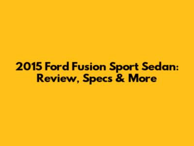 2015 Ford Fusion Sport Sedan: Review, Specs & More