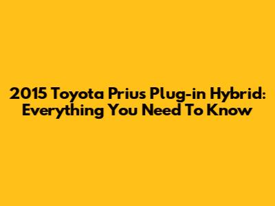 2015 Toyota Prius Plug-in Hybrid: Everything You Need To Know