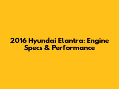 2016 Hyundai Elantra: Engine Specs & Performance