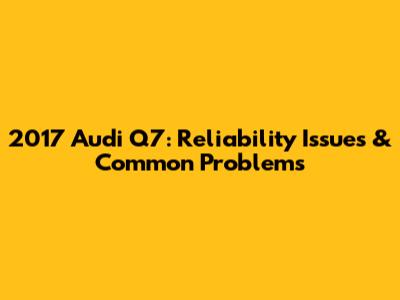2017 Audi Q7: Reliability Issues & Common Problems