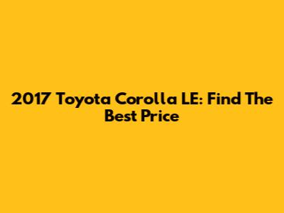 2017 Toyota Corolla LE: Find The Best Price