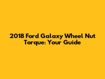 2018 Ford Galaxy Wheel Nut Torque: Your Guide