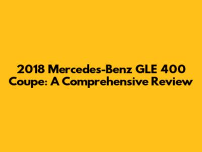 2018 Mercedes-Benz GLE 400 Coupe: A Comprehensive Review