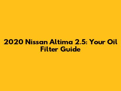 2020 Nissan Altima 2.5: Your Oil Filter Guide