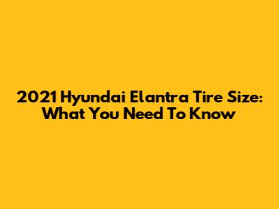 2021 Hyundai Elantra Tire Size: What You Need To Know