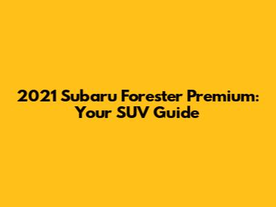 2021 Subaru Forester Premium: Your SUV Guide