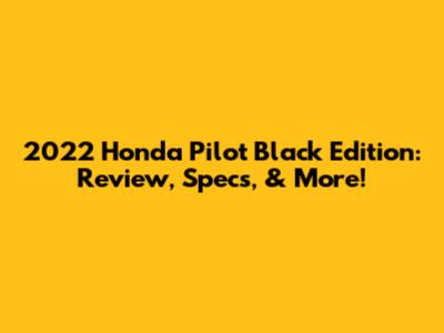 2022 Honda Pilot Black Edition: Review, Specs, & More!