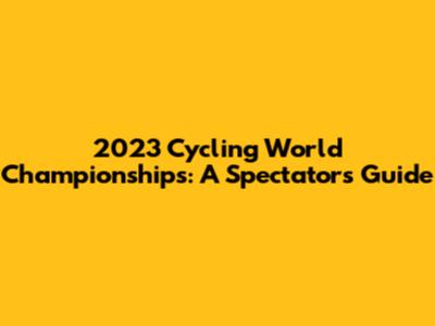 2023 Cycling World Championships: A Spectator's Guide