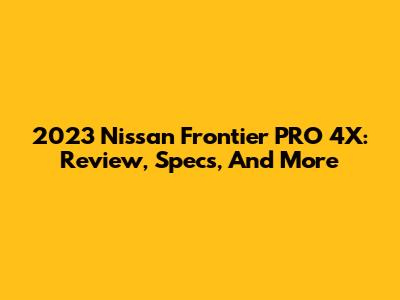 2023 Nissan Frontier PRO 4X: Review, Specs, And More
