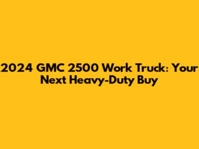2024 GMC 2500 Work Truck: Your Next Heavy-Duty Buy