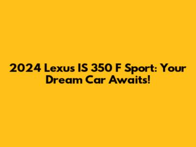 2024 Lexus IS 350 F Sport: Your Dream Car Awaits!
