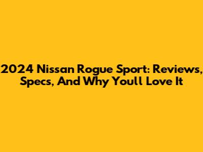 2024 Nissan Rogue Sport: Reviews, Specs, And Why You'll Love It