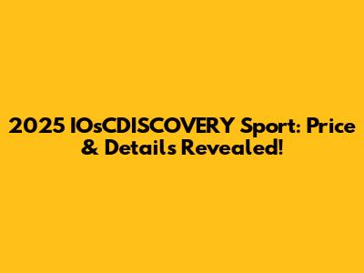 2025 IOsCDISCOVERY Sport: Price & Details Revealed!