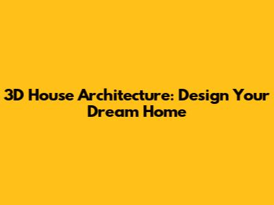 3D House Architecture: Design Your Dream Home