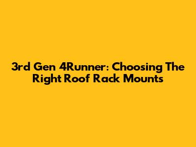 3rd Gen 4Runner: Choosing The Right Roof Rack Mounts