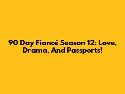 90 Day Fiancé Season 12: Love, Drama, And Passports!