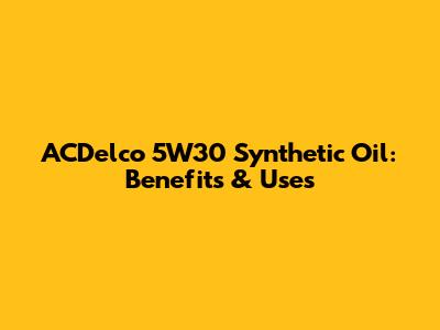 ACDelco 5W30 Synthetic Oil: Benefits & Uses