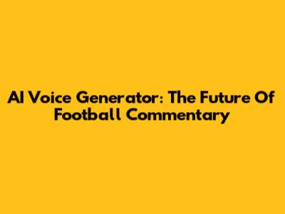 AI Voice Generator: The Future Of Football Commentary