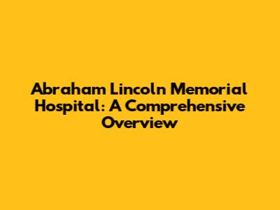Abraham Lincoln Memorial Hospital: A Comprehensive Overview