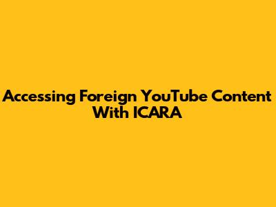 Accessing Foreign YouTube Content With ICARA