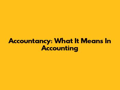 Accountancy: What It Means In Accounting