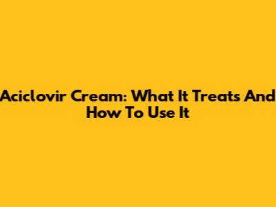 Aciclovir Cream: What It Treats And How To Use It