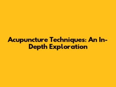 Acupuncture Techniques: An In-Depth Exploration