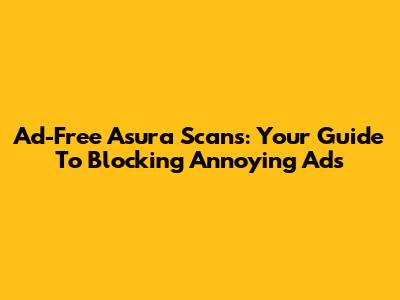 Ad-Free Asura Scans: Your Guide To Blocking Annoying Ads