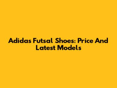 Adidas Futsal Shoes: Price And Latest Models