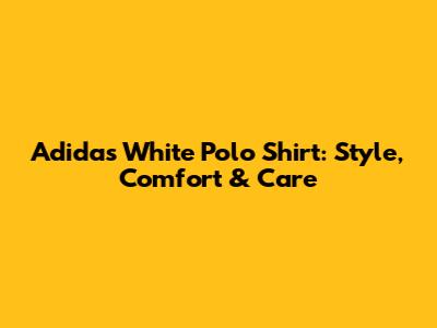 Adidas White Polo Shirt: Style, Comfort & Care