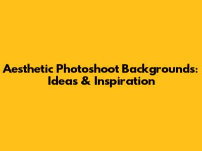 Aesthetic Photoshoot Backgrounds: Ideas & Inspiration