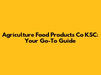 Agriculture Food Products Co KSC: Your Go-To Guide