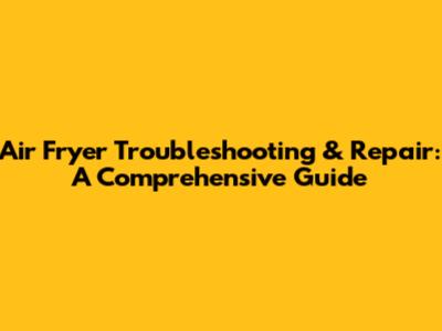 Air Fryer Troubleshooting & Repair: A Comprehensive Guide