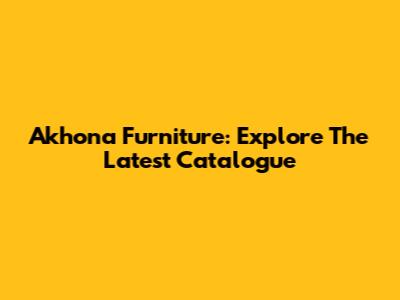 Akhona Furniture: Explore The Latest Catalogue