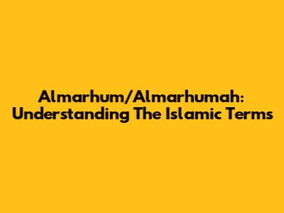 Almarhum/Almarhumah: Understanding The Islamic Terms
