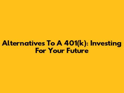 Alternatives To A 401(k): Investing For Your Future