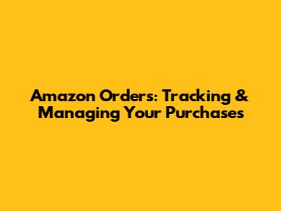 Amazon Orders: Tracking & Managing Your Purchases