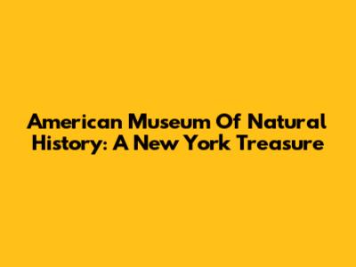 American Museum Of Natural History: A New York Treasure