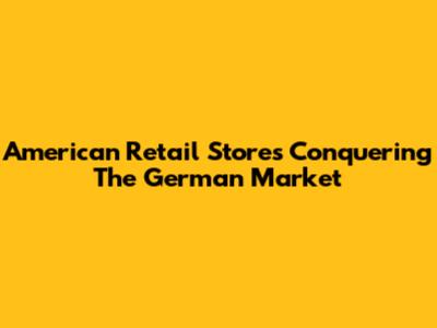 American Retail Stores Conquering The German Market