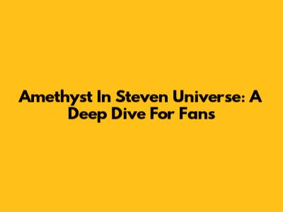 Amethyst In Steven Universe: A Deep Dive For Fans