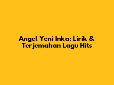 Angel Yeni Inka: Lirik & Terjemahan Lagu Hits