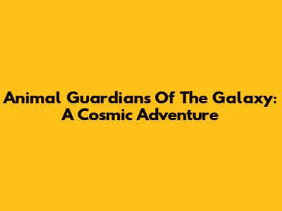 Animal Guardians Of The Galaxy: A Cosmic Adventure