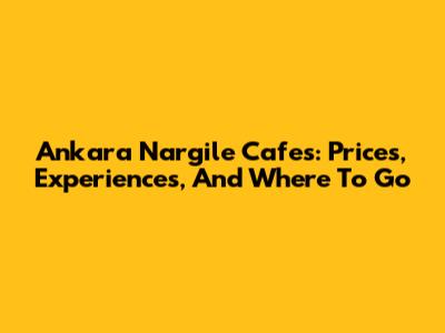 Ankara Nargile Cafes: Prices, Experiences, And Where To Go